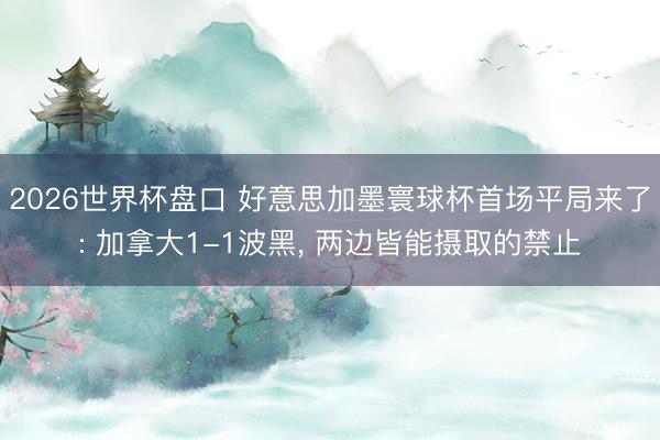 2026世界杯盘口 好意思加墨寰球杯首场平局来了: 加拿大1-1波黑， 两边皆能摄取的禁止