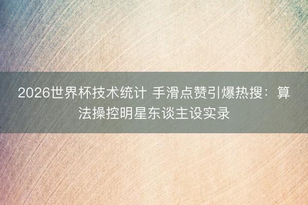2026世界杯技术统计 手滑点赞引爆热搜：算法操控明星东谈主设实录