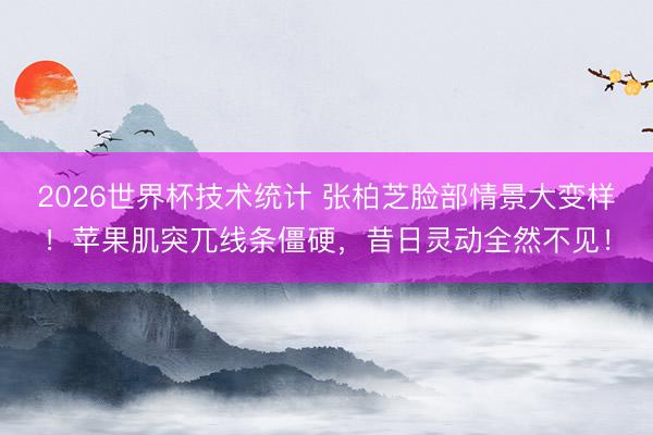 2026世界杯技术统计 张柏芝脸部情景大变样！苹果肌突兀线条僵硬，昔日灵动全然不见！