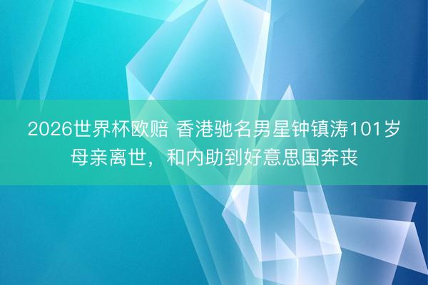 2026世界杯欧赔 香港驰名男星钟镇涛101岁母亲离世，和内助到好意思国奔丧