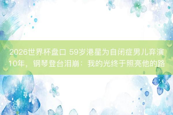 2026世界杯盘口 59岁港星为自闭症男儿弃演10年，钢琴登台泪崩：我的光终于照亮他的路