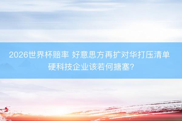 2026世界杯赔率 好意思方再扩对华打压清单 硬科技企业该若何搪塞?