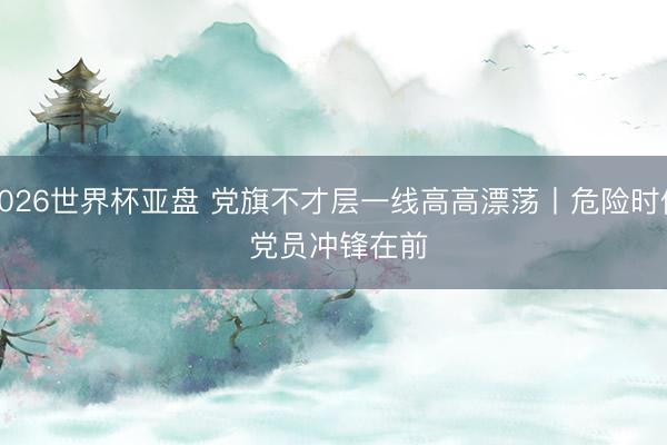 2026世界杯亚盘 党旗不才层一线高高漂荡丨危险时候 党员冲锋在前