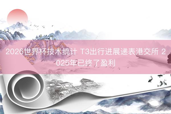 2026世界杯技术统计 T3出行进展递表港交所 2025年已终了盈利