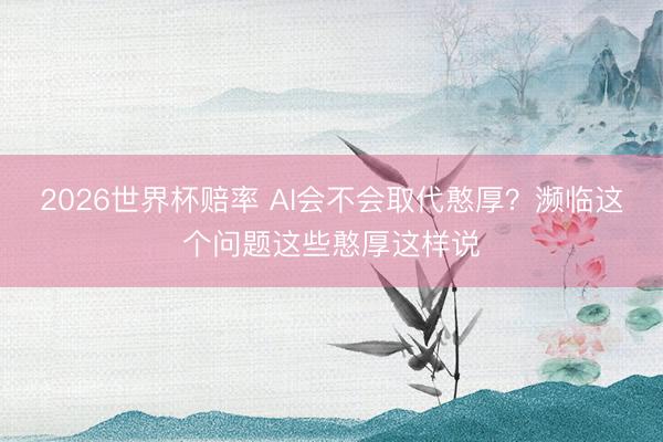 2026世界杯赔率 AI会不会取代憨厚？濒临这个问题这些憨厚这样说