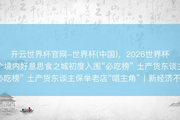 开云世界杯官网-世界杯(中国),2026世界杯文字直播 2026年百个境内好意思食之城初度入围“必吃榜” 土产货东谈主保举老店“唱主角”丨新经济不雅察