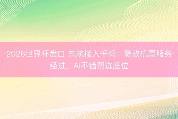 2026世界杯盘口 东航接入千问：篡改机票服务经过，AI不错帮选座位