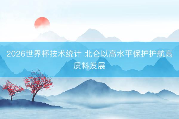 2026世界杯技术统计 北仑以高水平保护护航高质料发展