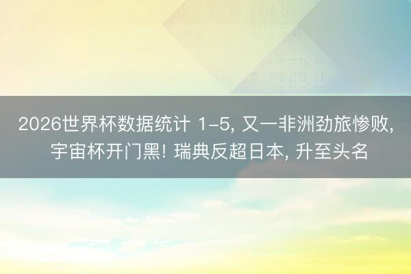 2026世界杯数据统计 1-5， 又一非洲劲旅惨败， 宇宙杯开门黑! 瑞典反超日本， 升至头名