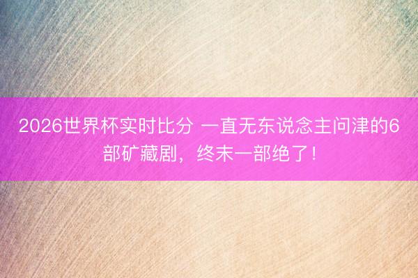 2026世界杯实时比分 一直无东说念主问津的6部矿藏剧，终末一部绝了！