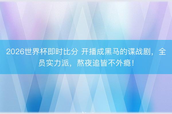 2026世界杯即时比分 开播成黑马的谍战剧，全员实力派，熬夜追皆不外瘾！