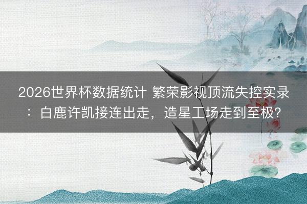 2026世界杯数据统计 繁荣影视顶流失控实录：白鹿许凯接连出走，造星工场走到至极？