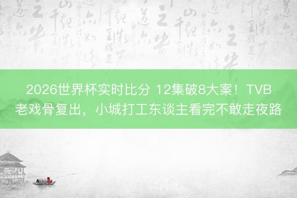 2026世界杯实时比分 12集破8大案！TVB老戏骨复出，小城打工东谈主看完不敢走夜路
