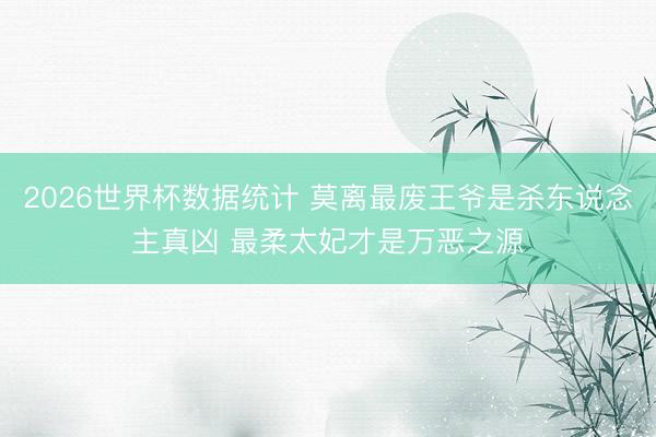 2026世界杯数据统计 莫离最废王爷是杀东说念主真凶 最柔太妃才是万恶之源