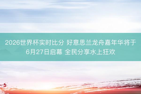 2026世界杯实时比分 好意思兰龙舟嘉年华将于6月27日启幕 全民分享水上狂欢
