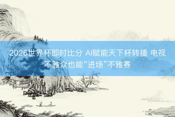 2026世界杯即时比分 AI赋能天下杯转播 电视不雅众也能“进场”不雅赛