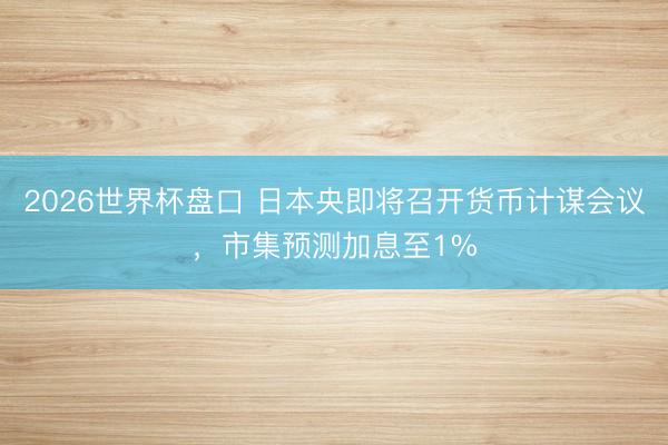 2026世界杯盘口 日本央即将召开货币计谋会议，市集预测加息至1%