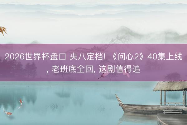 2026世界杯盘口 央八定档! 《问心2》40集上线， 老班底全回， 这剧值得追