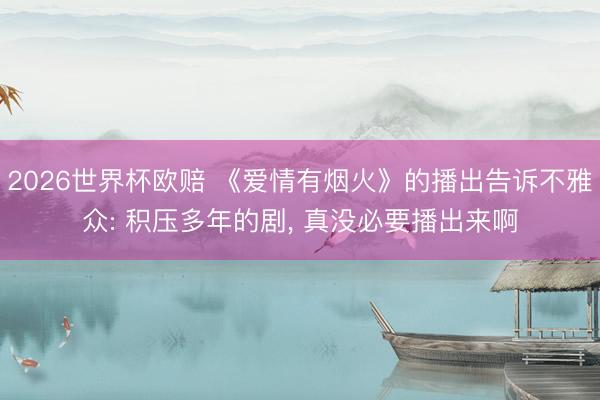 2026世界杯欧赔 《爱情有烟火》的播出告诉不雅众: 积压多年的剧， 真没必要播出来啊