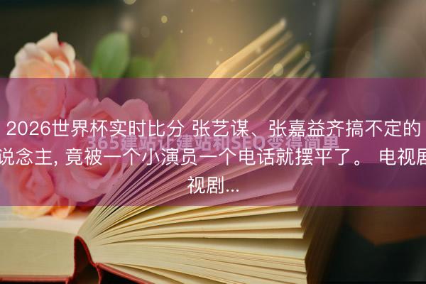 2026世界杯实时比分 张艺谋、张嘉益齐搞不定的东说念主, 竟被一个小演员一个电话就摆平了。 电视剧...