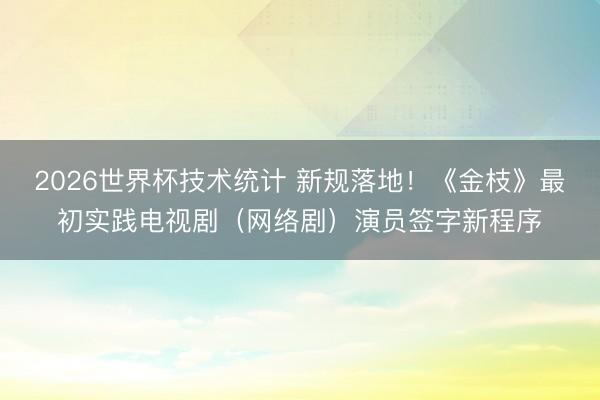 2026世界杯技术统计 新规落地！《金枝》最初实践电视剧（网络剧）演员签字新程序