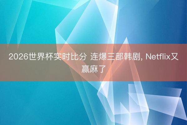 2026世界杯实时比分 连爆三部韩剧， Netflix又赢麻了