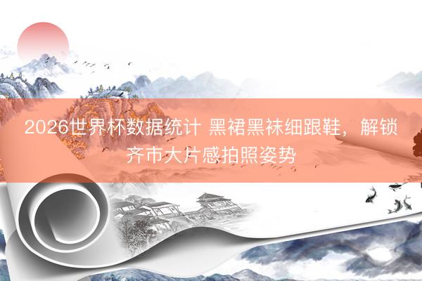 2026世界杯数据统计 黑裙黑袜细跟鞋，解锁齐市大片感拍照姿势