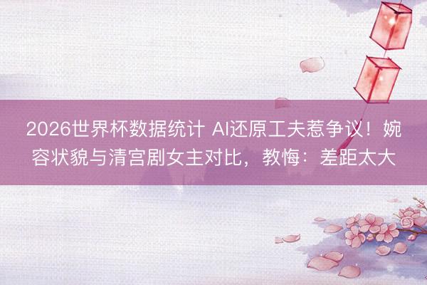 2026世界杯数据统计 AI还原工夫惹争议!婉容状貌与清宫剧女主对比,教悔:差距太大
