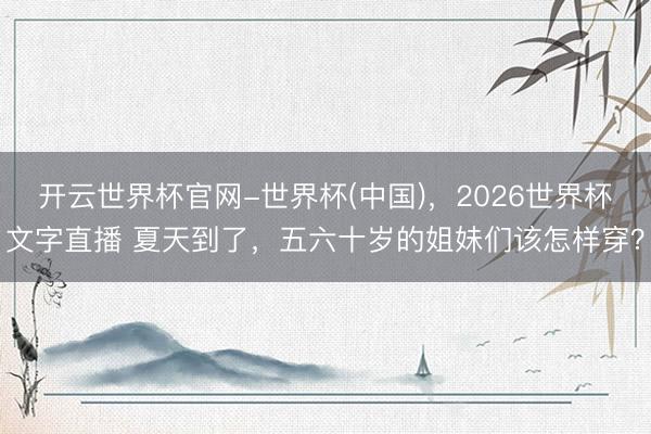 开云世界杯官网-世界杯(中国)，2026世界杯文字直播 夏天到了，五六十岁的姐妹们该怎样穿？