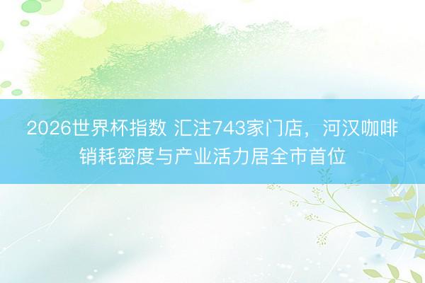 2026世界杯指数 汇注743家门店，河汉咖啡销耗密度与产业活力居全市首位