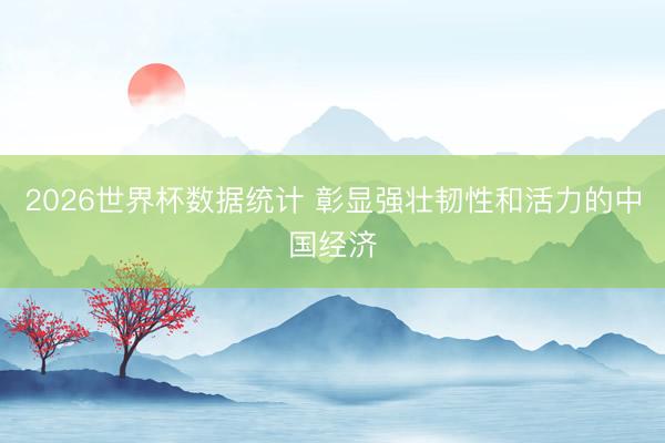 2026世界杯数据统计 彰显强壮韧性和活力的中国经济