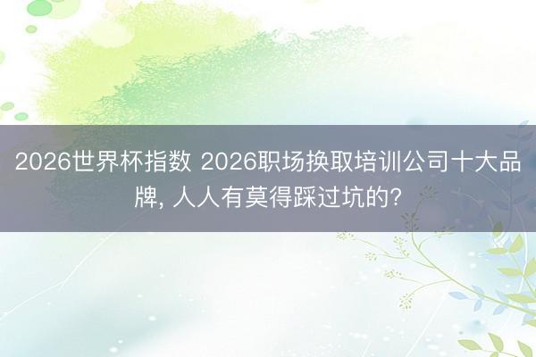 2026世界杯指数 2026职场换取培训公司十大品牌， 人人有莫得踩过坑的?