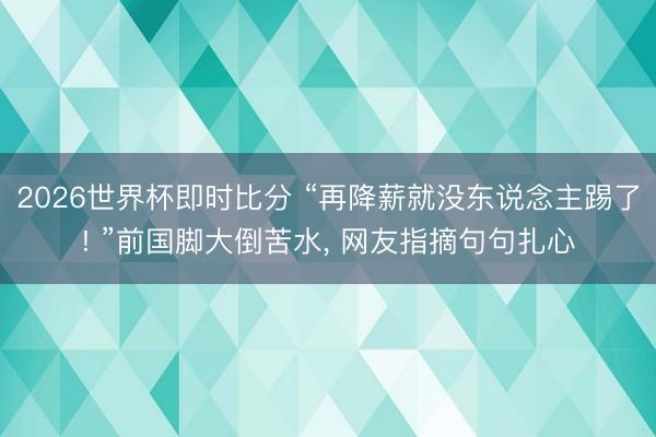 2026世界杯即时比分 “再降薪就没东说念主踢了! ”前国脚大倒苦水， 网友指摘句句扎心