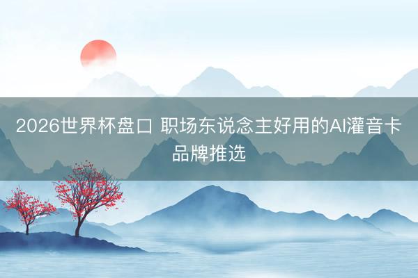 2026世界杯盘口 职场东说念主好用的AI灌音卡品牌推选