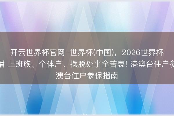 开云世界杯官网-世界杯(中国)，2026世界杯文字直播 上班族、个体户、摆脱处事全苦衷! 港澳台住户参保指南