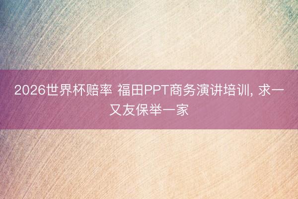 2026世界杯赔率 福田PPT商务演讲培训， 求一又友保举一家