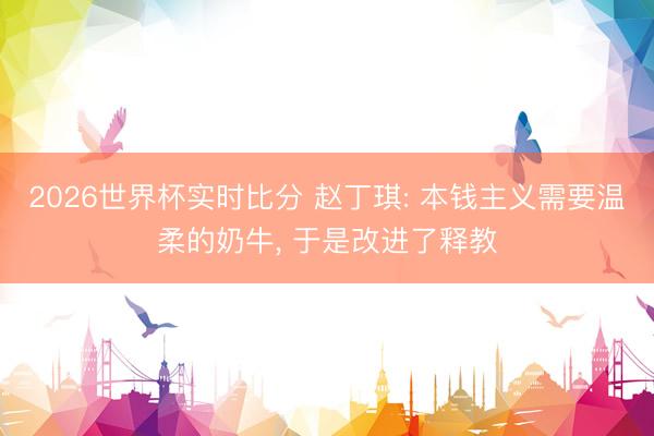 2026世界杯实时比分 赵丁琪: 本钱主义需要温柔的奶牛， 于是改进了释教