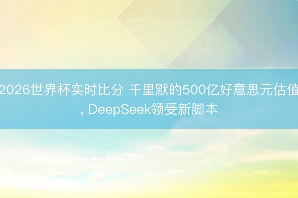 2026世界杯实时比分 千里默的500亿好意思元估值， DeepSeek领受新脚本