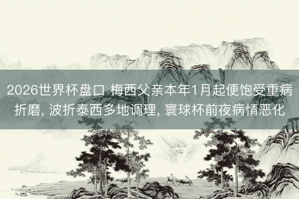2026世界杯盘口 梅西父亲本年1月起便饱受重病折磨， 波折泰西多地调理， 寰球杯前夜病情恶化