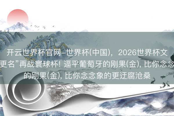 开云世界杯官网-世界杯(中国)，2026世界杯文字直播 52年后“更名”再战寰球杯! 逼平葡萄牙的刚果(金)， 比你念念象的更迂腐沧桑