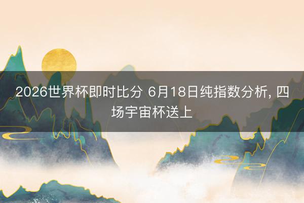 2026世界杯即时比分 6月18日纯指数分析， 四场宇宙杯送上