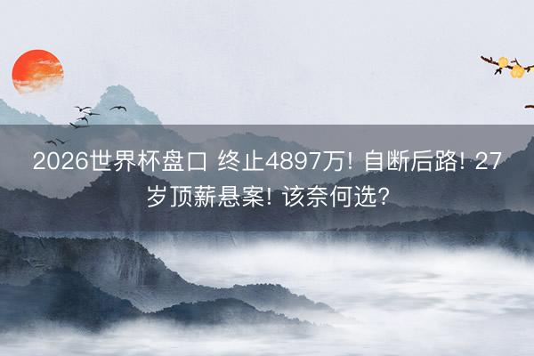2026世界杯盘口 终止4897万! 自断后路! 27岁顶薪悬案! 该奈何选?