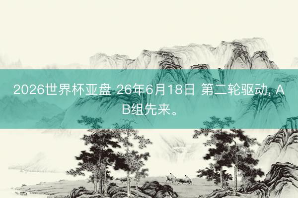 2026世界杯亚盘 26年6月18日 第二轮驱动， AB组先来。