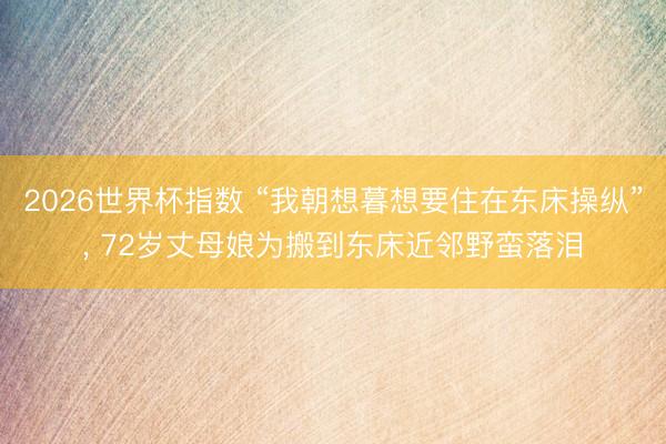 2026世界杯指数 “我朝想暮想要住在东床操纵”， 72岁丈母娘为搬到东床近邻野蛮落泪