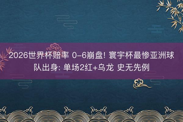 2026世界杯赔率 0-6崩盘! 寰宇杯最惨亚洲球队出身: 单场2红+乌龙 史无先例