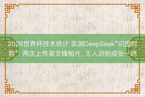 2026世界杯技术统计 实测DeepSeek“识图时势”: 两次上传梁文锋相片, 王人识别成张一鸣