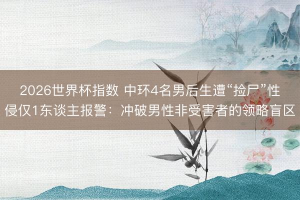 2026世界杯指数 中环4名男后生遭“捡尸”性侵仅1东谈主报警:冲破男性非受害者的领略盲区