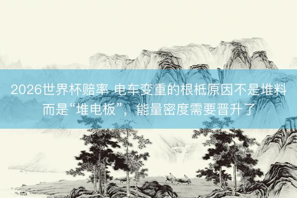 2026世界杯赔率 电车变重的根柢原因不是堆料而是“堆电板”,能量密度需要晋升了