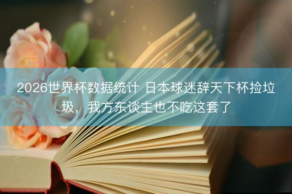 2026世界杯数据统计 日本球迷辞天下杯捡垃圾,我方东谈主也不吃这套了