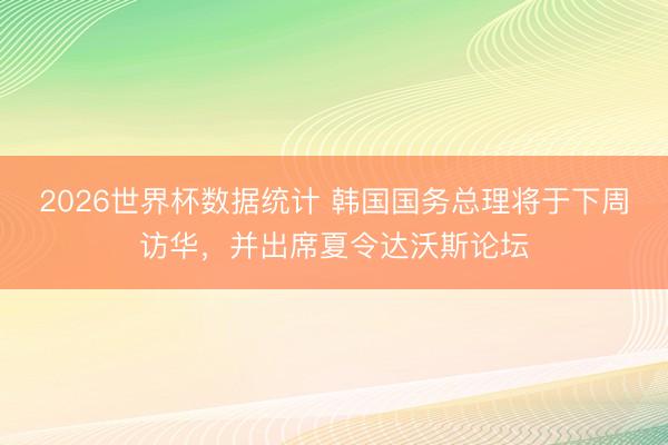 2026世界杯数据统计 韩国国务总理将于下周访华,并出席夏令达沃斯论坛